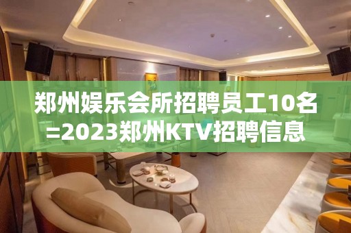 郑州娱乐会所招聘员工10名=2023郑州KTV招聘信息