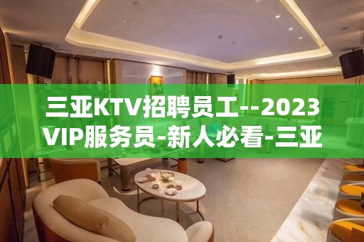 三亚KTV招聘员工--2023VIP服务员-新人必看-三亚娱乐指南