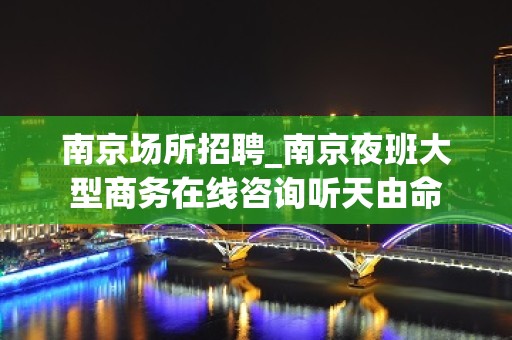 南京场所招聘_南京夜班大型商务在线咨询听天由命