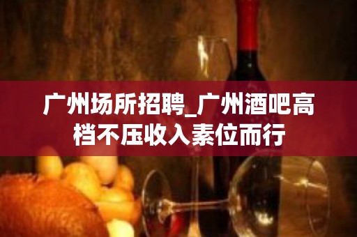 广州场所招聘_广州酒吧高档不压收入素位而行