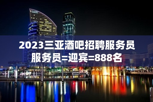 2023三亚酒吧招聘服务员服务员=迎宾=888名