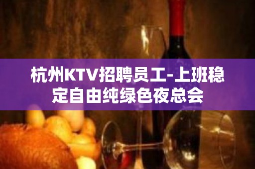 杭州KTV招聘员工-上班稳定自由纯绿色夜总会