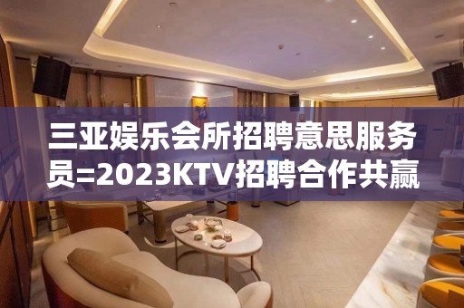 三亚娱乐会所招聘意思服务员=2023KTV招聘合作共赢