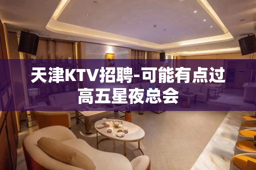 天津KTV招聘-可能有点过高五星夜总会