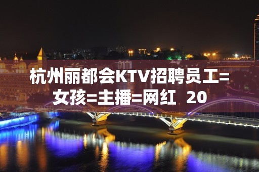 杭州丽都会KTV招聘员工=女孩=主播=网红  20