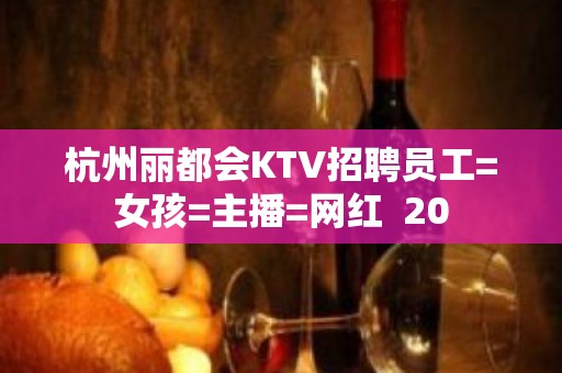 杭州丽都会KTV招聘员工=女孩=主播=网红  20