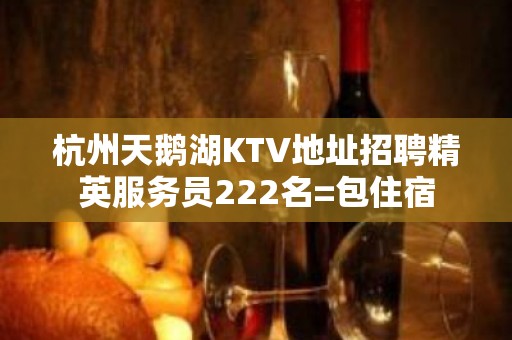 杭州天鹅湖KTV地址招聘精英服务员222名=包住宿