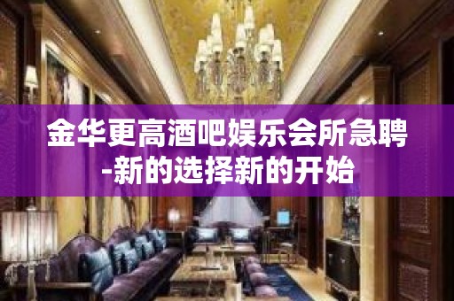 金华更高酒吧娱乐会所急聘-新的选择新的开始