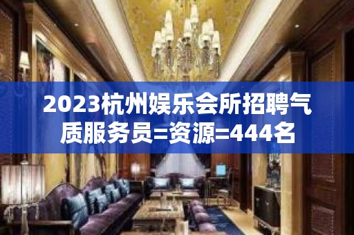 2023杭州娱乐会所招聘气质服务员=资源=444名