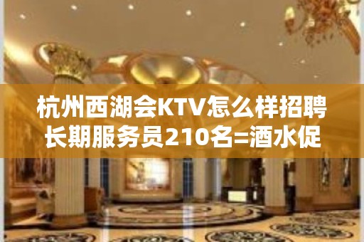 杭州西湖会KTV怎么样招聘长期服务员210名=酒水促销