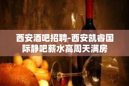 西安酒吧招聘-西安凯睿国际静吧薪水高周天满房