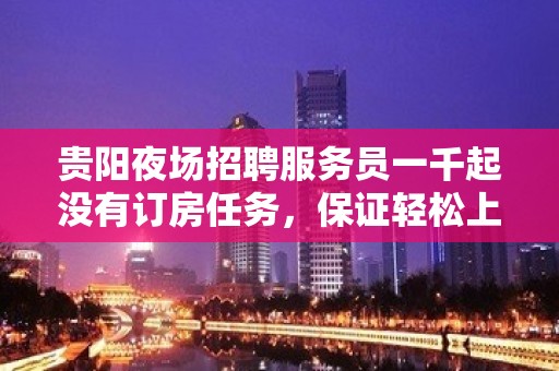 贵阳夜场招聘服务员一千起没有订房任务，保证轻松上班无压力