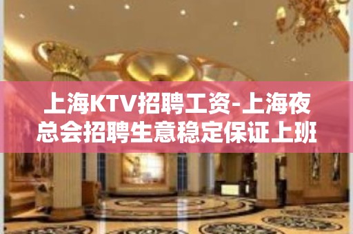 上海KTV招聘工资-上海夜总会招聘生意稳定保证上班率