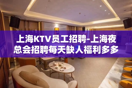 上海KTV员工招聘-上海夜总会招聘每天缺人福利多多