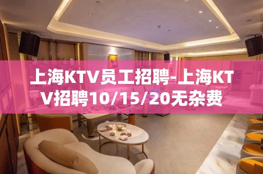 上海KTV员工招聘-上海KTV招聘10/15/20无杂费