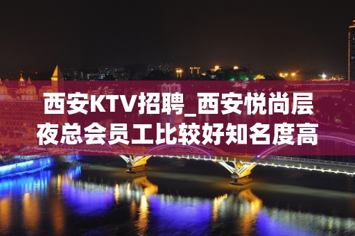 西安KTV招聘_西安悦尚层夜总会员工比较好知名度高