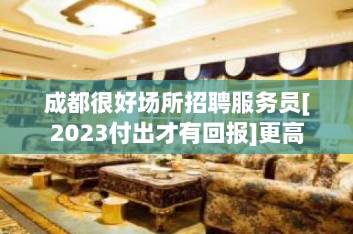 成都很好场所招聘服务员[2023付出才有回报]更高