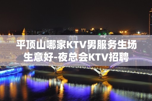 平顶山哪家KTV男服务生场生意好-夜总会KTV招聘