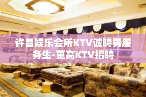 许昌娱乐会所KTV诚聘男服务生-更高KTV招聘