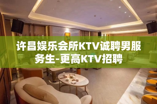 许昌娱乐会所KTV诚聘男服务生-更高KTV招聘