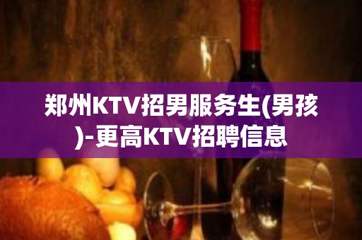 郑州KTV招男服务生(男孩)-更高KTV招聘信息