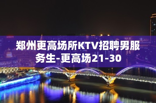 郑州更高场所KTV招聘男服务生-更高场21-30