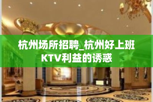 杭州场所招聘_杭州好上班KTV利益的诱惑