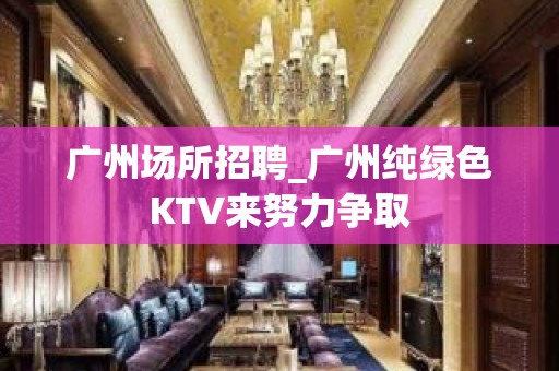 广州场所招聘_广州纯绿色KTV来努力争取