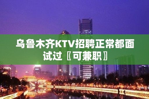 乌鲁木齐KTV招聘正常都面试过〖可兼职〗