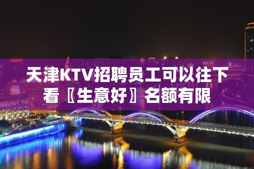 天津KTV招聘员工可以往下看〖生意好〗名额有限