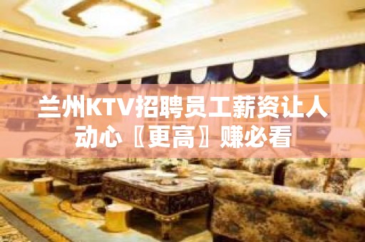 兰州KTV招聘员工薪资让人动心〖更高〗赚必看