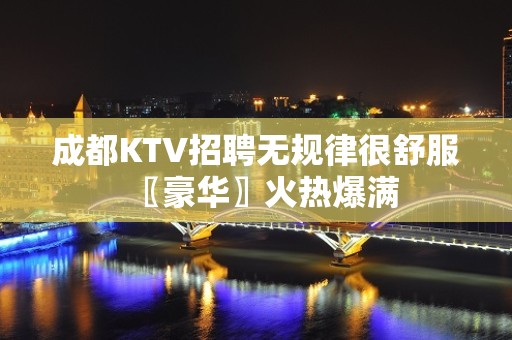 成都KTV招聘无规律很舒服〖豪华〗火热爆满