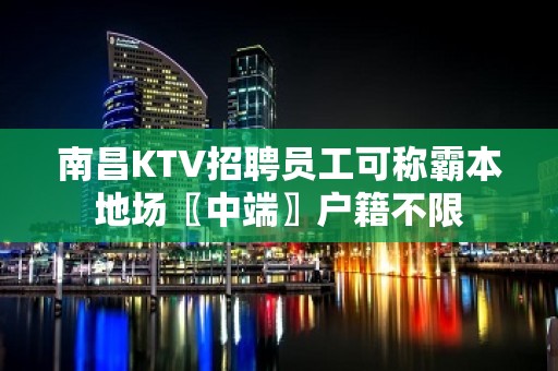 南昌KTV招聘员工可称霸本地场〖中端〗户籍不限