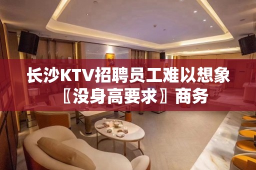 长沙KTV招聘员工难以想象〖没身高要求〗商务