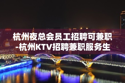 杭州夜总会员工招聘可兼职-杭州KTV招聘兼职服务生