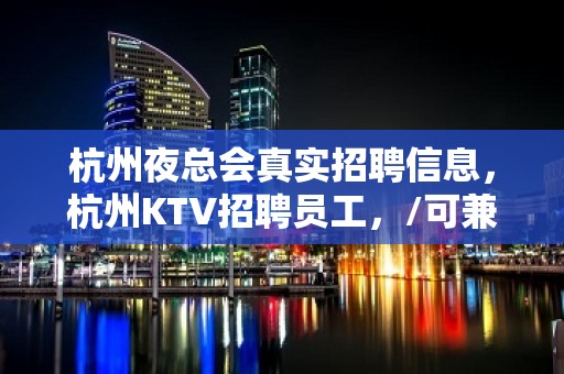 杭州夜总会真实招聘信息，杭州KTV招聘员工，/可兼