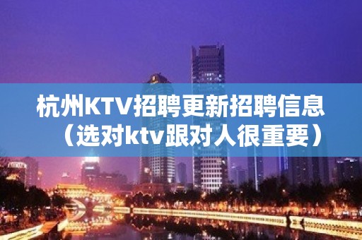 杭州KTV招聘更新招聘信息（选对ktv跟对人很重要）