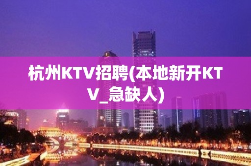 杭州KTV招聘(本地新开KTV_急缺人)