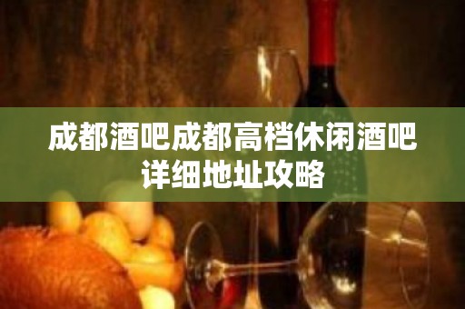 成都酒吧成都高档休闲酒吧详细地址攻略