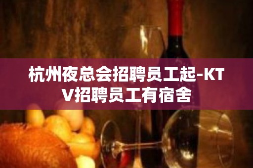 杭州夜总会招聘员工起-KTV招聘员工有宿舍