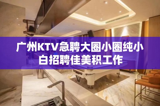 广州KTV急聘大圈小圈纯小白招聘佳美积工作