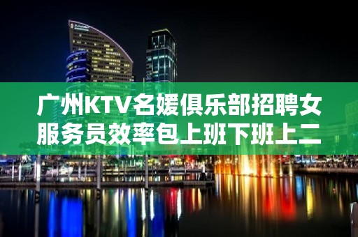 广州KTV名媛俱乐部招聘女服务员效率包上班下班上二班