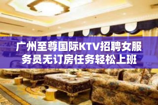 广州至尊国际KTV招聘女服务员无订房任务轻松上班