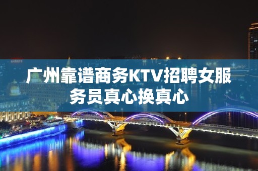 广州靠谱商务KTV招聘女服务员真心换真心