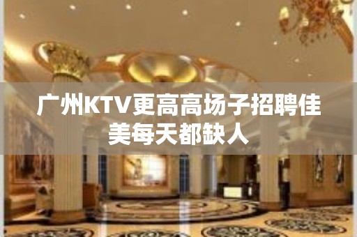 广州KTV更高高场子招聘佳美每天都缺人