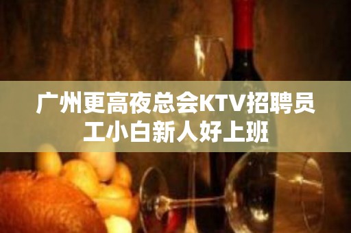 广州更高夜总会KTV招聘员工小白新人好上班