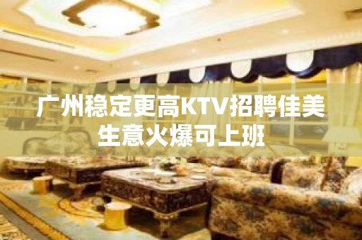 广州稳定更高KTV招聘佳美生意火爆可上班