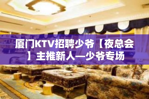 厦门KTV招聘少爷【夜总会】主推新人—少爷专场