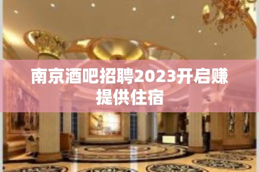 ﻿南京酒吧招聘2023开启赚提供住宿