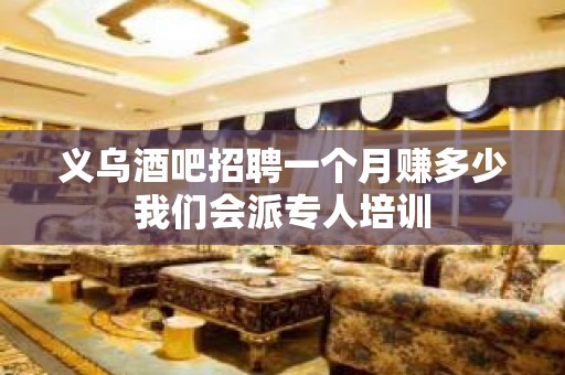 义乌酒吧招聘一个月赚多少我们会派专人培训